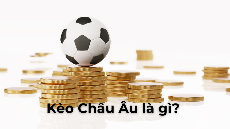 Hướng Dẫn Hiểu Rõ Kèo Châu Âu Trong Cá Cược Bóng Đá